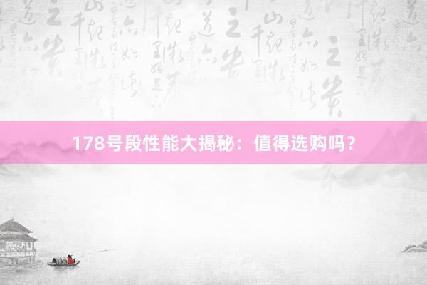 178号段性能大揭秘：值得选购吗？
