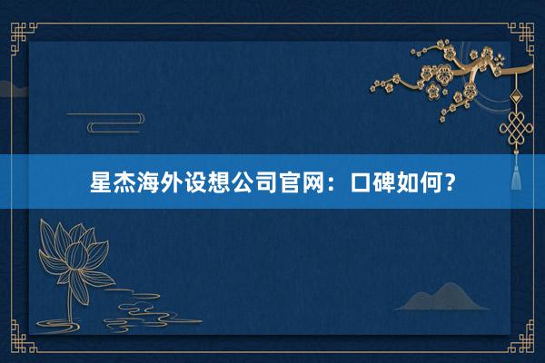 星杰海外设想公司官网：口碑如何？