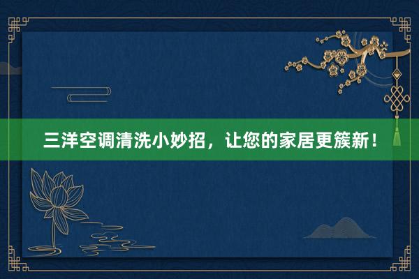 三洋空调清洗小妙招，让您的家居更簇新！