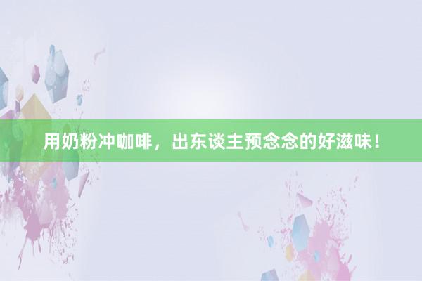 用奶粉冲咖啡，出东谈主预念念的好滋味！