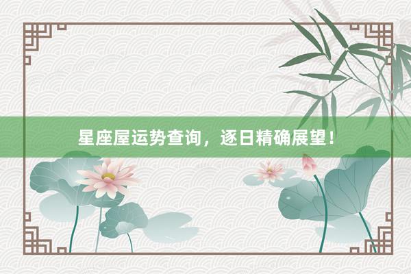 星座屋运势查询，逐日精确展望！