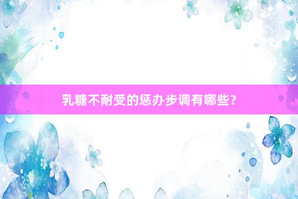 乳糖不耐受的惩办步调有哪些？